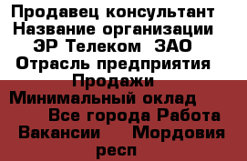 Продавец-консультант › Название организации ­ ЭР-Телеком, ЗАО › Отрасль предприятия ­ Продажи › Минимальный оклад ­ 20 000 - Все города Работа » Вакансии   . Мордовия респ.